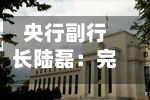 央行副行长陆磊：完善存款准备金制度，更加灵活精准开展公开市场操作