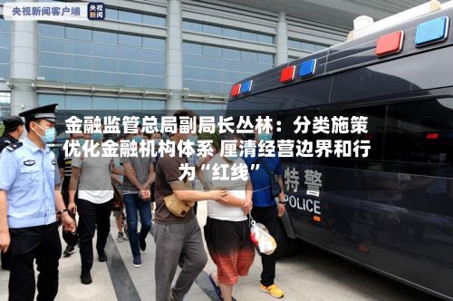 金融监管总局副局长丛林：分类施策优化金融机构体系 厘清经营边界和行为“红线”