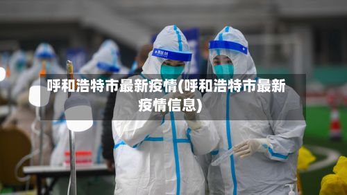 呼和浩特市最新疫情(呼和浩特市最新疫情信息)