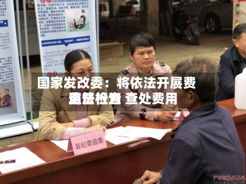 国家发改委：将依法开展费用监督检查 查处费用违法行为-第2张图片