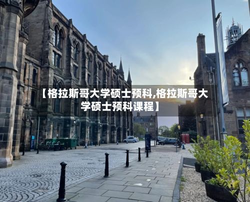 【格拉斯哥大学硕士预科,格拉斯哥大学硕士预科课程】
