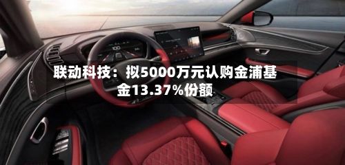 联动科技:拟5000万元认购金浦基金13.37%份额