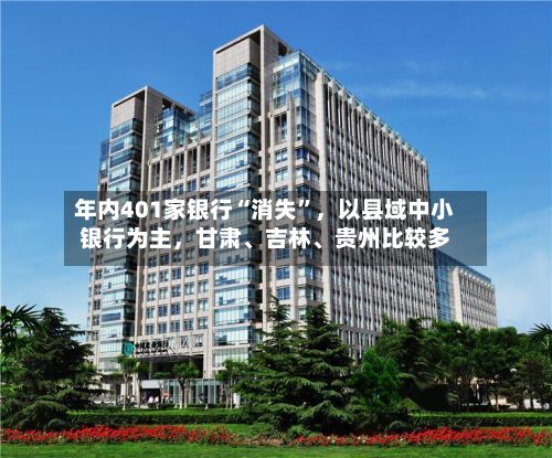 年内401家银行“消失”	，以县域中小银行为主，甘肃、吉林	、贵州比较多-第3张图片