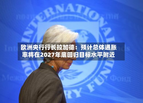 欧洲央行行长拉加德：预计总体通胀率将在2027年底回归目标水平附近-第2张图片