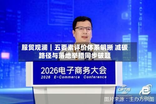 服贸观澜|五要素评价体系明晰 减碳路径与落地举措同步破题-第3张图片