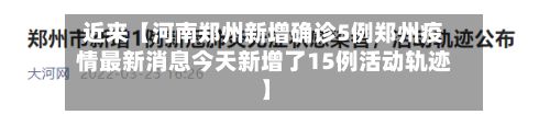近来【河南郑州新增确诊5例郑州疫情最新消息今天新增了15例活动轨迹】