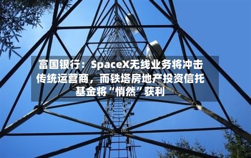 富国银行：SpaceX无线业务将冲击传统运营商，而铁塔房地产投资信托基金将“悄然”获利-第2张图片