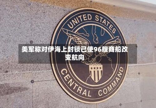 美军称对伊海上封锁已使96艘商船改变航向-第2张图片