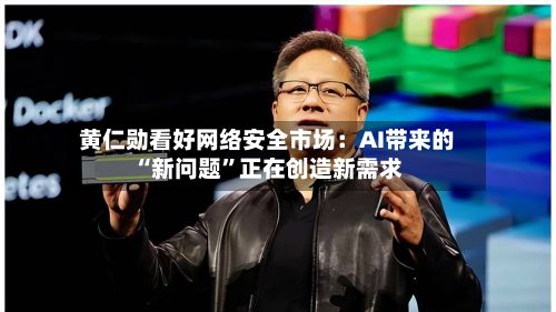 黄仁勋看好网络安全市场：AI带来的“新问题”正在创造新需求-第3张图片
