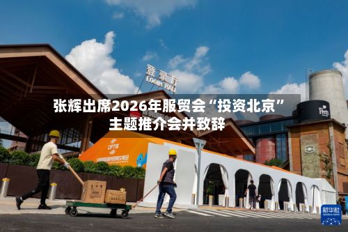 张辉出席2026年服贸会“投资北京”主题推介会并致辞