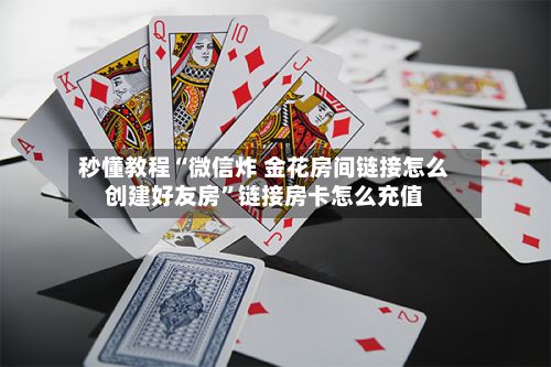 秒懂教程“微信炸 金花房间链接怎么创建好友房”链接房卡怎么充值-第2张图片