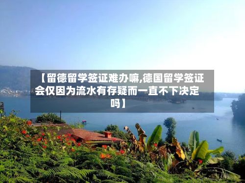 【留德留学签证难办嘛,德国留学签证会仅因为流水有存疑而一直不下决定吗】-第2张图片