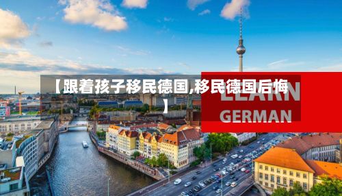 【跟着孩子移民德国,移民德国后悔】-第2张图片
