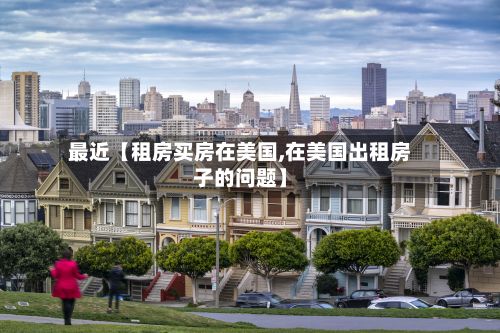 最近【租房买房在美国,在美国出租房子的问题】