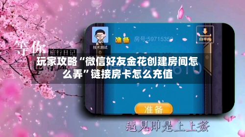 玩家攻略“微信好友金花创建房间怎么弄	”链接房卡怎么充值-第2张图片