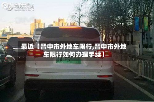 最近【晋中市外地车限行,晋中市外地车限行如何办理手续】-第2张图片