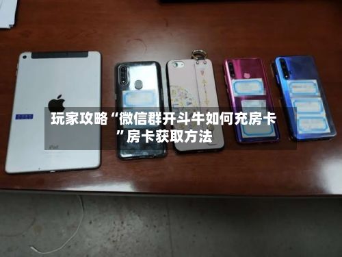玩家攻略“微信群开斗牛如何充房卡”房卡获取方法