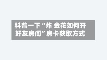 科普一下“炸 金花如何开好友房间”房卡获取方式