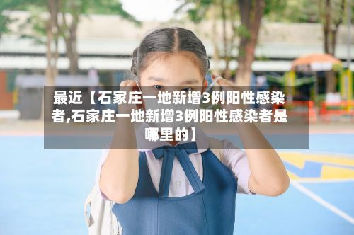 最近【石家庄一地新增3例阳性感染者,石家庄一地新增3例阳性感染者是哪里的】-第3张图片