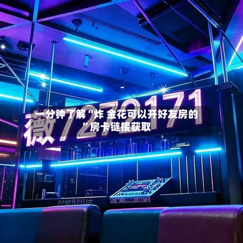 一分钟了解“炸 金花可以开好友房的”房卡链接获取-第3张图片