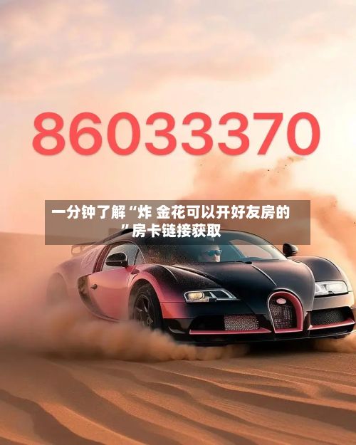 一分钟了解“炸 金花可以开好友房的”房卡链接获取-第2张图片