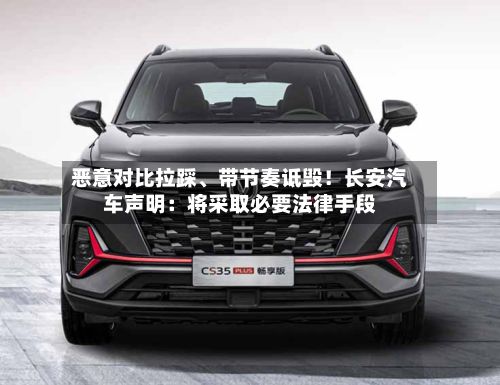 恶意对比拉踩、带节奏诋毁！长安汽车声明：将采取必要法律手段-第3张图片