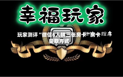 玩家测评“微信6人拼三张房卡”房卡获取方式