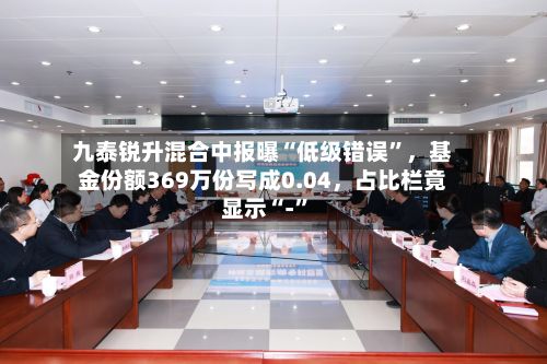 九泰锐升混合中报曝“低级错误”,基金份额369万份写成0.04,占比栏竟显示“-”
