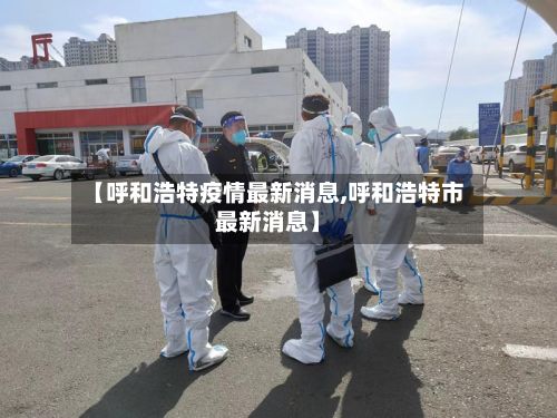 【呼和浩特疫情最新消息,呼和浩特市最新消息】