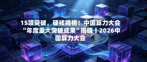 15项突破，硬核揭榜！中国算力大会“年度重大突破成果	”揭晓丨2026中国算力大会-第2张图片