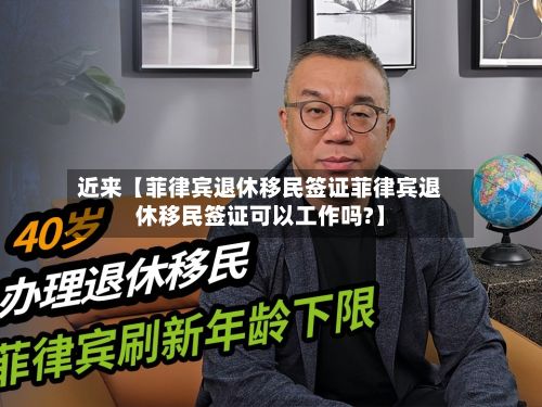 近来【菲律宾退休移民签证菲律宾退休移民签证可以工作吗?】-第3张图片