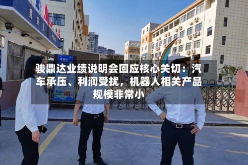 骏鼎达业绩说明会回应核心关切：汽车承压、利润受扰，机器人相关产品规模非常小