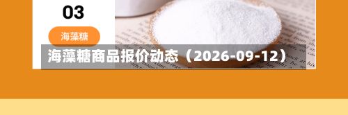 海藻糖商品报价动态（2026-09-12）-第1张图片