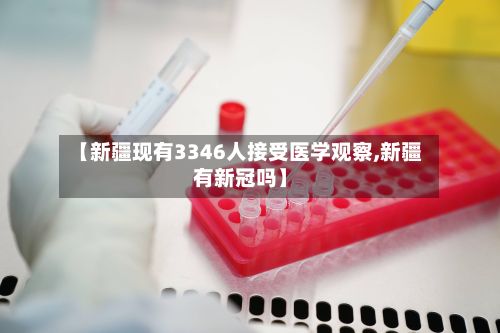 【新疆现有3346人接受医学观察,新疆有新冠吗】