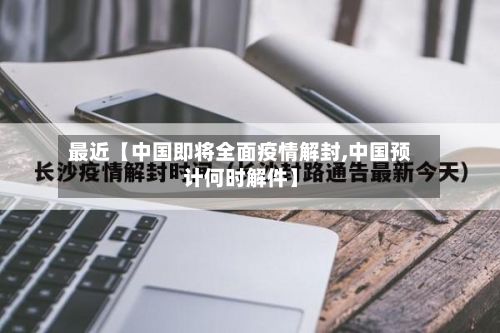 最近【中国即将全面疫情解封,中国预计何时解件】