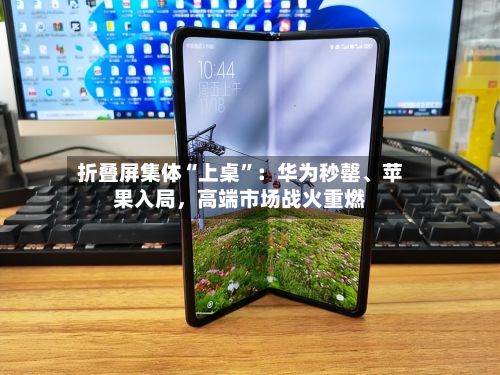 折叠屏集体“上桌”：华为秒罄、苹果入局	，高端市场战火重燃-第2张图片