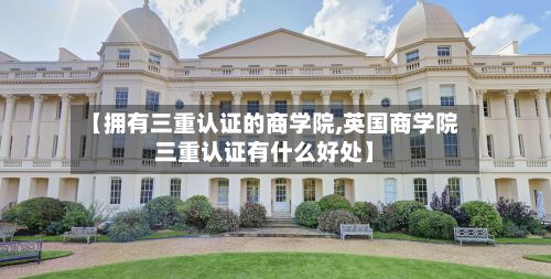 【拥有三重认证的商学院,英国商学院三重认证有什么好处】-第2张图片
