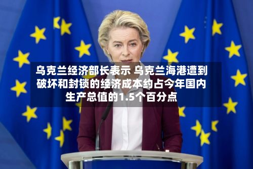 乌克兰经济部长表示 乌克兰海港遭到破坏和封锁的经济成本约占今年国内生产总值的1.5个百分点-第2张图片