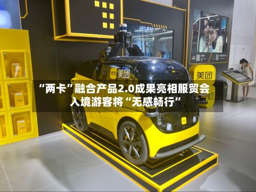 “两卡”融合产品2.0成果亮相服贸会 入境游客将“无感畅行	”-第3张图片