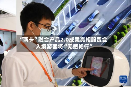 “两卡	”融合产品2.0成果亮相服贸会 入境游客将“无感畅行”-第2张图片