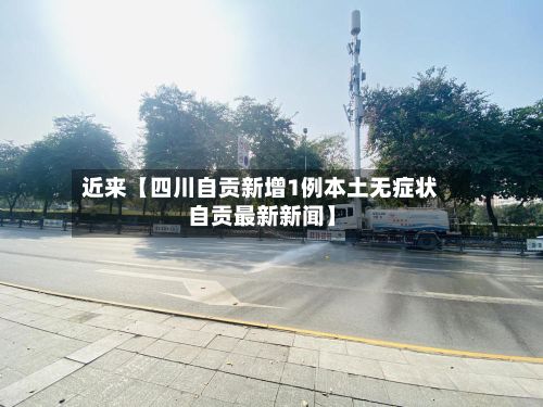 近来【四川自贡新增1例本土无症状自贡最新新闻】