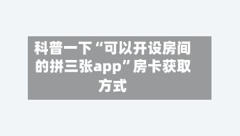 科普一下“可以开设房间的拼三张app”房卡获取方式