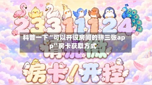 科普一下“可以开设房间的拼三张app”房卡获取方式-第2张图片