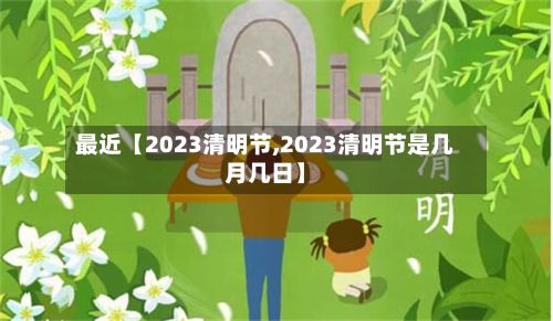 最近【2023清明节,2023清明节是几月几日】-第2张图片