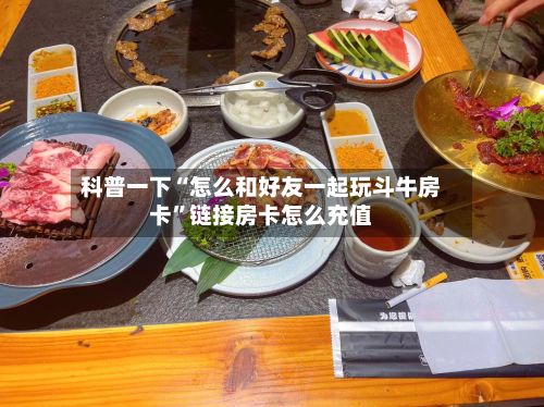 科普一下“怎么和好友一起玩斗牛房卡”链接房卡怎么充值-第2张图片