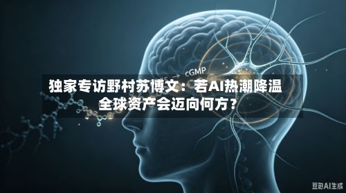 独家专访野村苏博文:若AI热潮降温 全球资产会迈向何方?