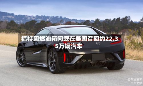 福特因燃油箱问题在美国召回约22.35万辆汽车