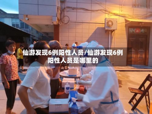 仙游发现6例阳性人员/仙游发现6例阳性人员是哪里的