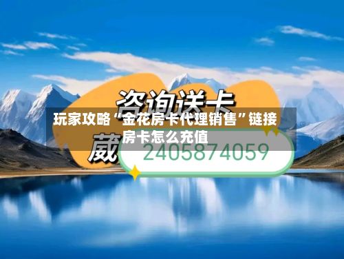 玩家攻略“金花房卡代理销售”链接房卡怎么充值