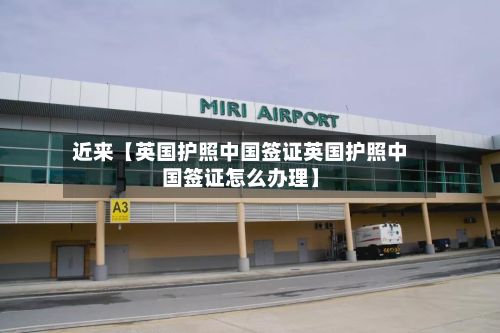 近来【英国护照中国签证英国护照中国签证怎么办理】